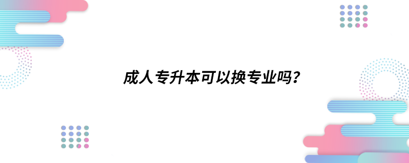成人專升本可以換專業(yè)嗎？