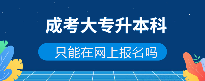 成考大專升本科只能在網上報名嗎