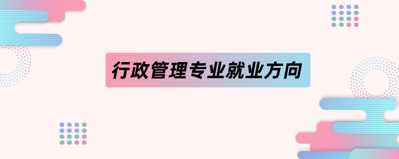 行政管理專(zhuān)業(yè)就業(yè)方向