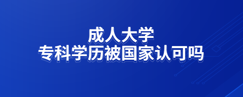 成人大學(xué)?？茖W(xué)歷被國家認(rèn)可嗎
