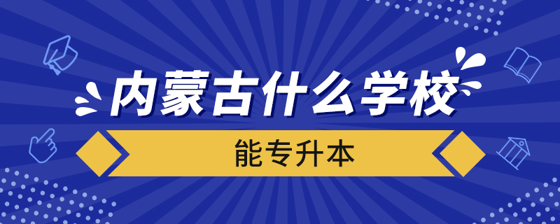內(nèi)蒙古什么學(xué)校能專(zhuān)升本