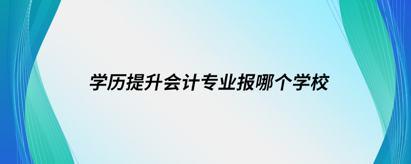 學(xué)歷提升會(huì)計(jì)專(zhuān)業(yè)報(bào)哪個(gè)學(xué)校