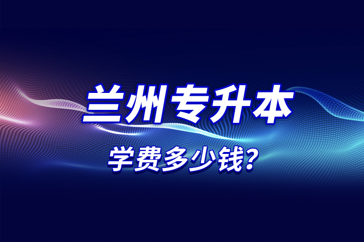 蘭州專升本學(xué)費(fèi)多少錢？