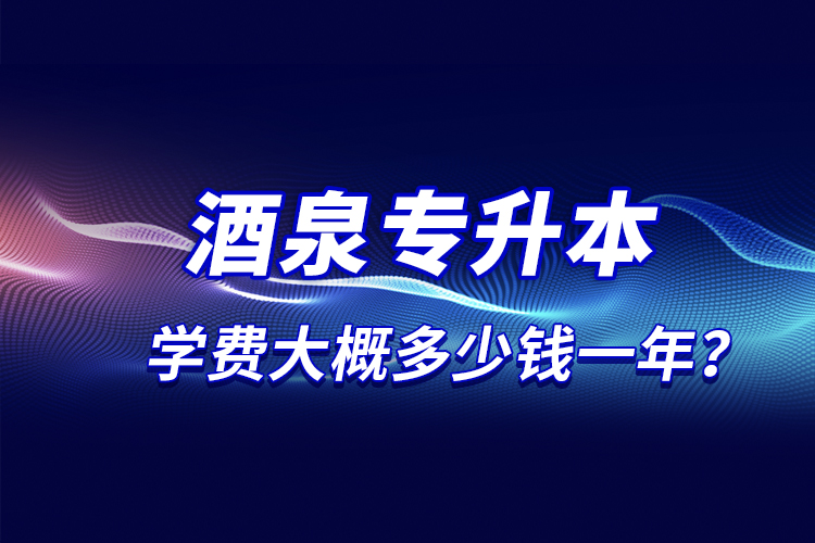 酒泉專升本學(xué)費(fèi)大概多少錢一年？