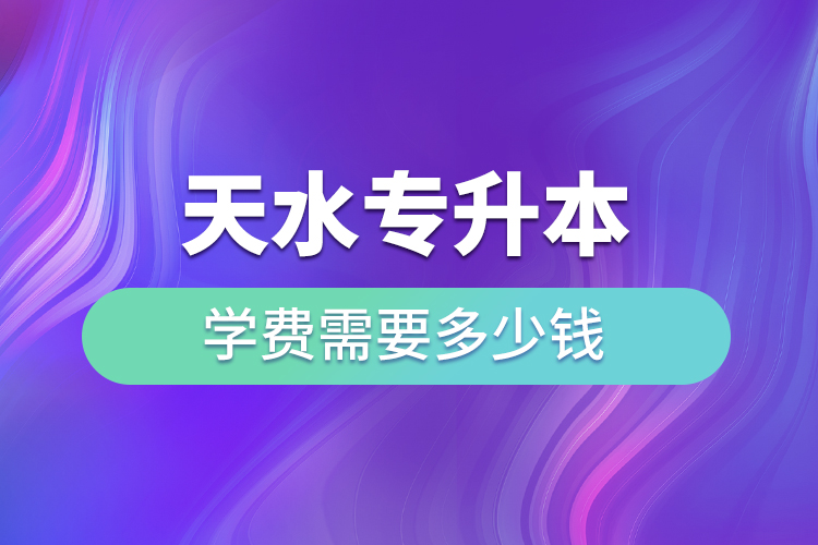 天水專升本學(xué)費(fèi)需要多少錢？