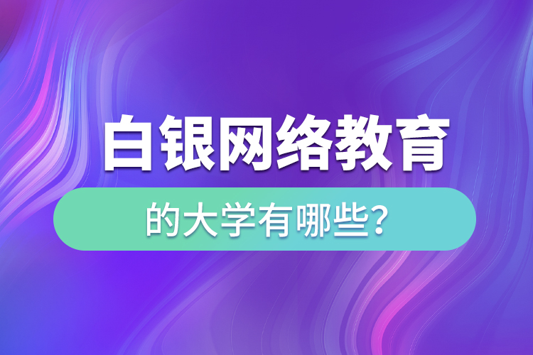白銀網(wǎng)絡(luò)教育的大學(xué)有哪些？