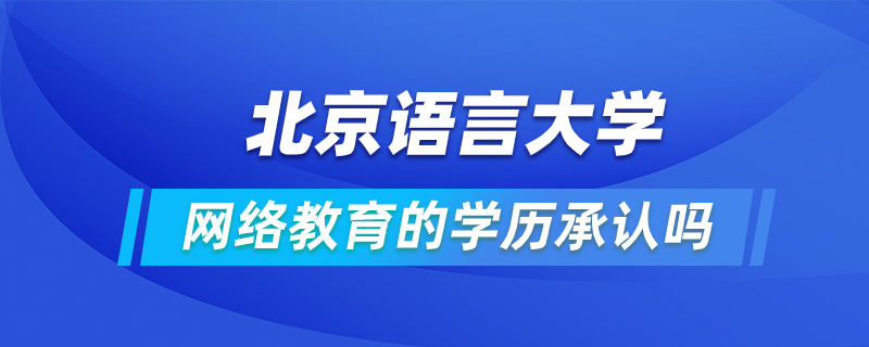北京語言大學網(wǎng)絡(luò)教育的學歷承認嗎