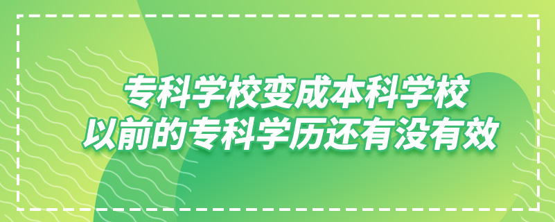 ?？茖W(xué)校變成本科學(xué)校,以前的專科學(xué)歷還有沒有效