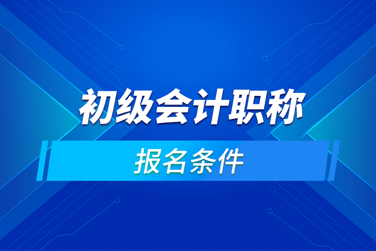 初級(jí)會(huì)計(jì)職稱(chēng)報(bào)名條件