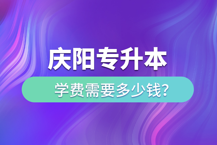 慶陽專升本學(xué)費需要多少錢？