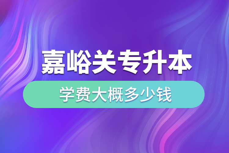 嘉峪關專升本學費大概多少錢一年？