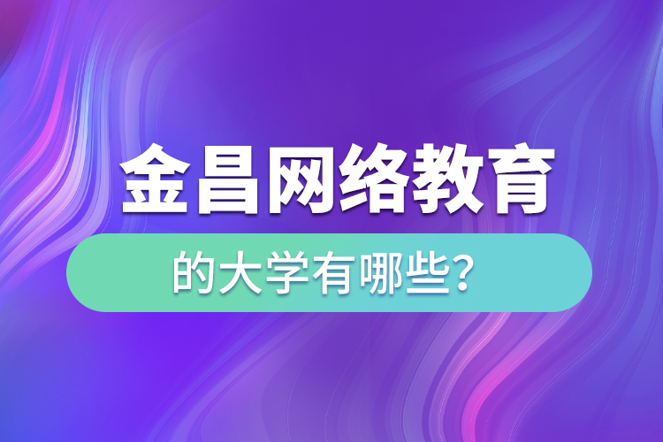 金昌網(wǎng)絡(luò)教育的大學(xué)有哪些？