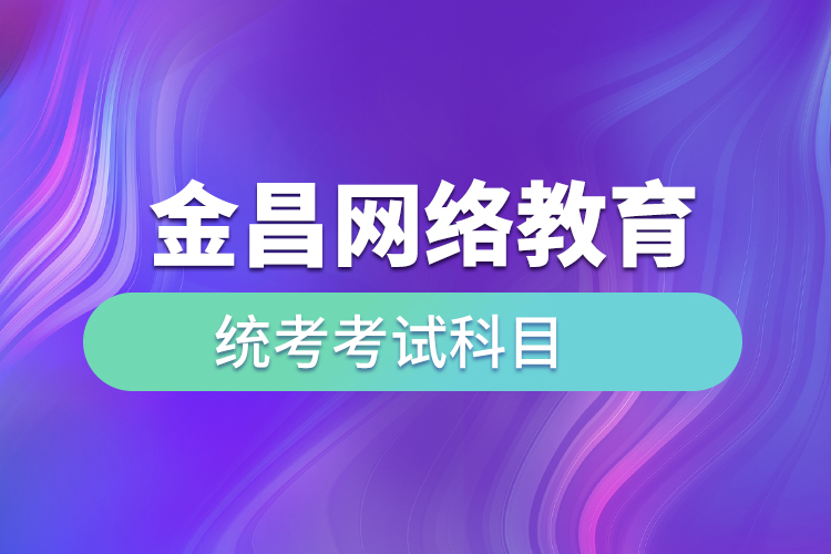 金昌網(wǎng)絡(luò)教育統(tǒng)考考試科目有哪些？