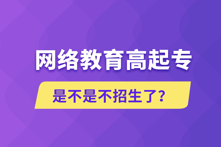 網(wǎng)絡(luò)教育高起專(zhuān)是不是不招生了？