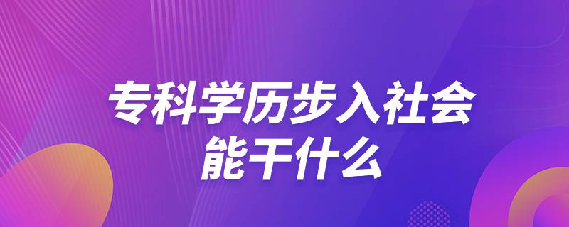 專科學(xué)歷步入社會(huì)能干什么
