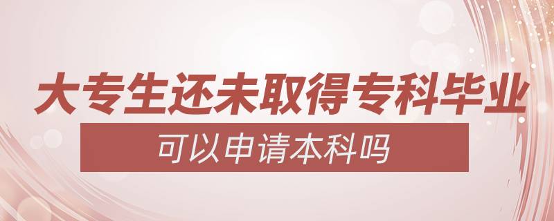 大專生還未取得?？飘厴I(yè)可以申請本科嗎