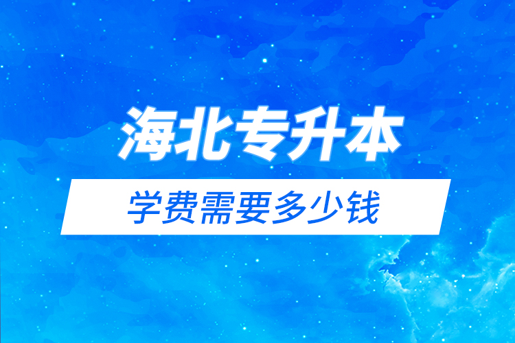 海北藏族自治州專升本學(xué)費(fèi)需要多少錢？