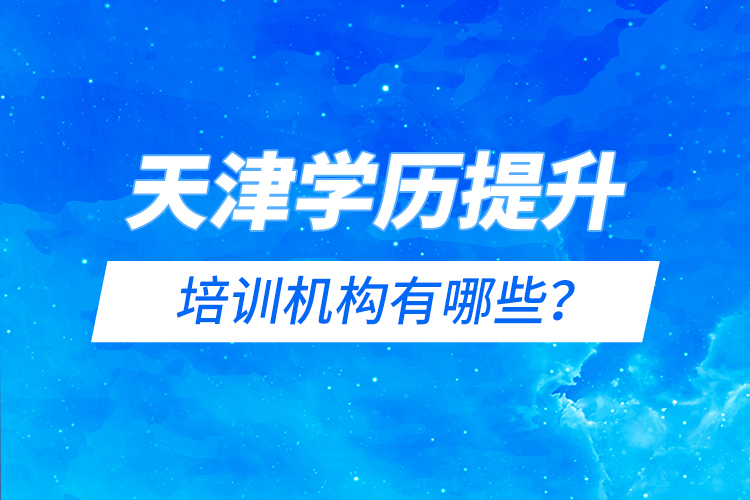 天津學歷提升的培訓機構有哪些？