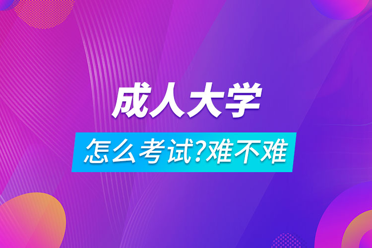 成人大學怎么考試難不難