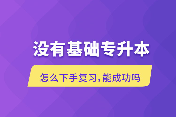 沒有基礎(chǔ)專升本怎么下手復(fù)習(xí)，能成功嗎