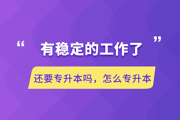 有穩(wěn)定的工作了還要專升本嗎，怎么專升本
