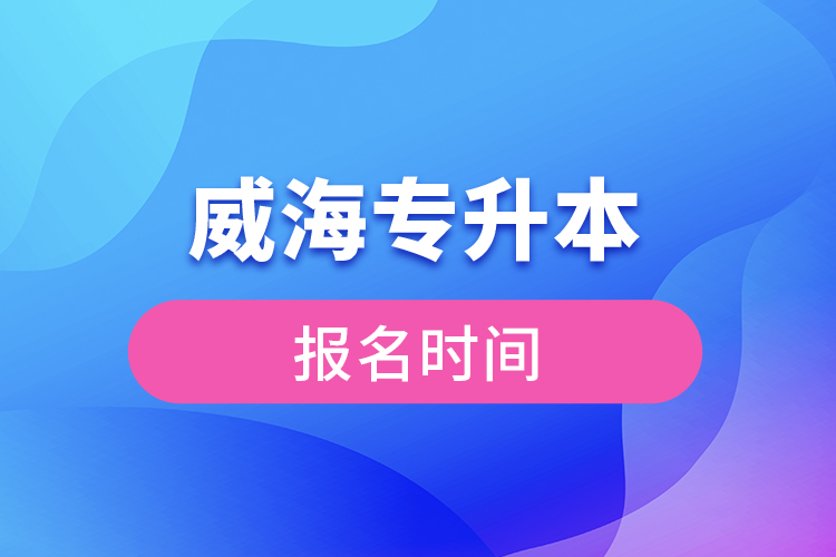 威海專升本報名時間？
