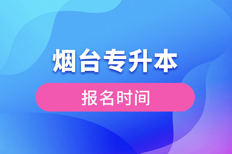 煙臺(tái)專(zhuān)升本報(bào)名時(shí)間是什么時(shí)候？
