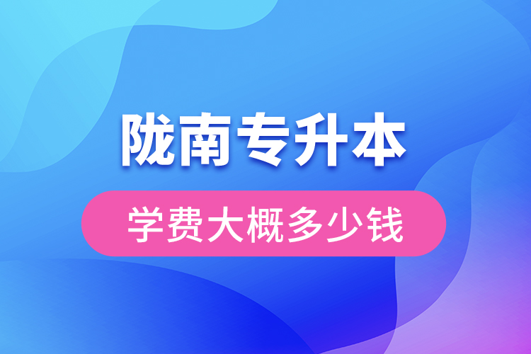 隴南專升本學(xué)費(fèi)大概多少錢一年？