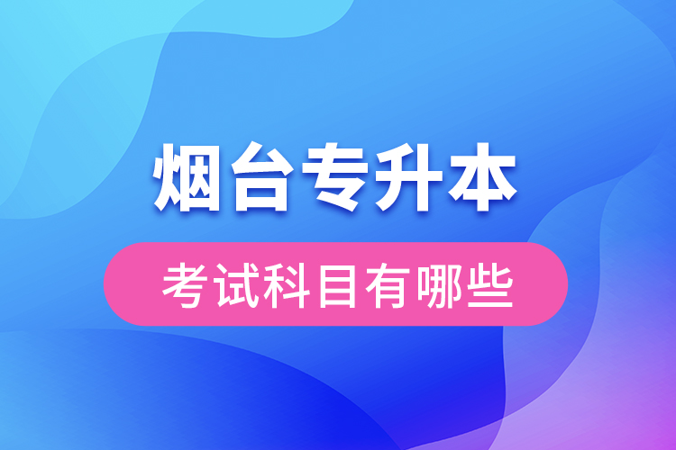 煙臺(tái)專升本考試科目有哪些？