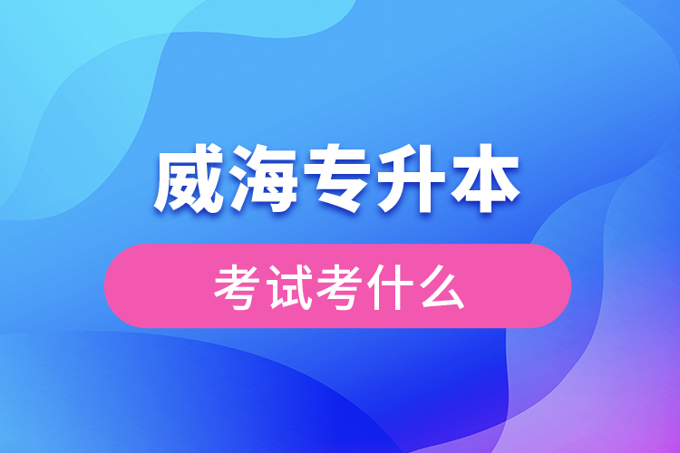 威海專升本需要考什么？