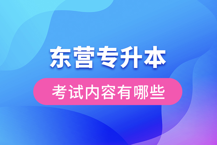 東營(yíng)專升本考試內(nèi)容有哪些？