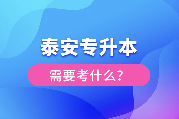 泰安專升本需要考什么？