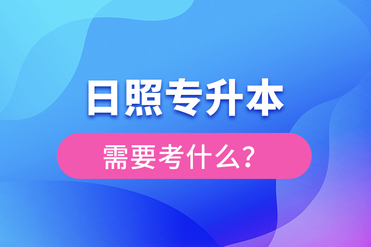 日照專升本需要考什么？