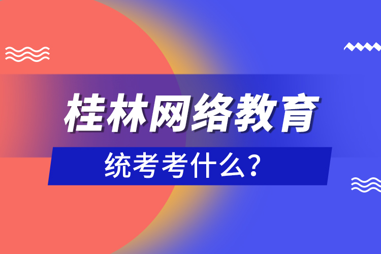 桂林網(wǎng)絡(luò)教育統(tǒng)考考什么？