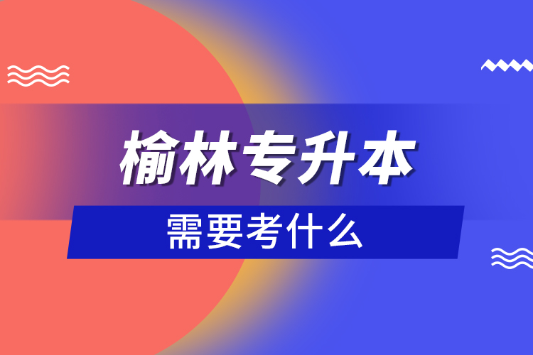 榆林專(zhuān)升本需要考什么？