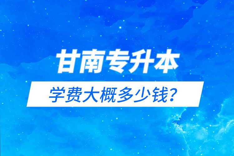 甘南專(zhuān)升本學(xué)費(fèi)大概多少錢(qián)？