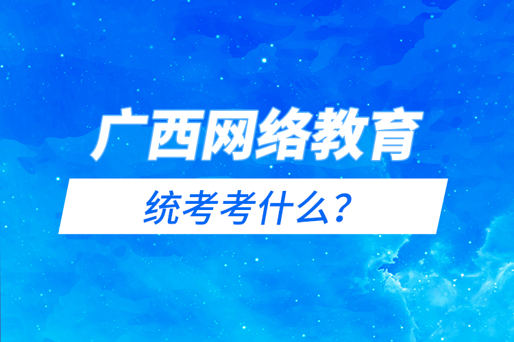 廣西網(wǎng)絡(luò)教育統(tǒng)考考什么？