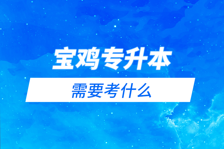 寶雞專升本需要考什么？