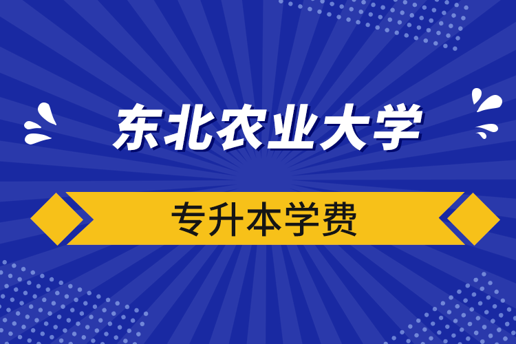 東北農(nóng)業(yè)大學(xué)專(zhuān)升本學(xué)費(fèi)