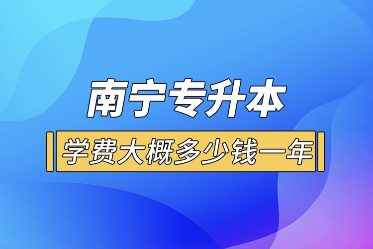 南寧專升本學費大概多少錢一年？