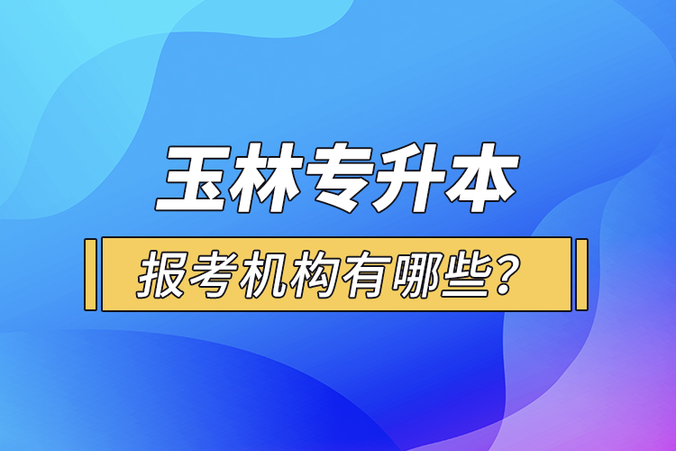 玉林專升本報考機(jī)構(gòu)有哪些？