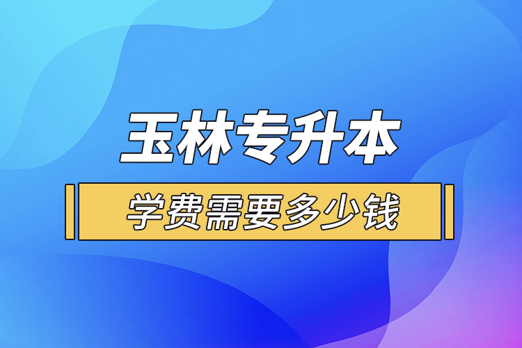 玉林專升本學(xué)費(fèi)需要多少錢(qián)？