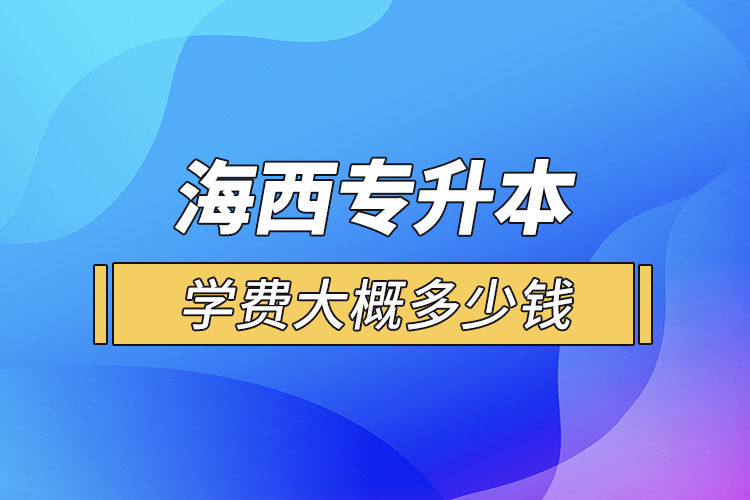 海西專升本學(xué)費(fèi)大概多少錢一年？
