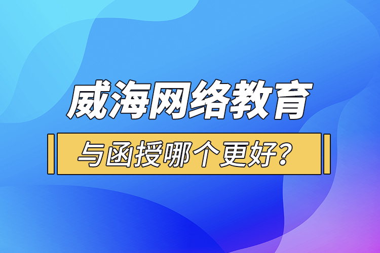 威海網(wǎng)絡(luò)教育與函授哪個(gè)更好？