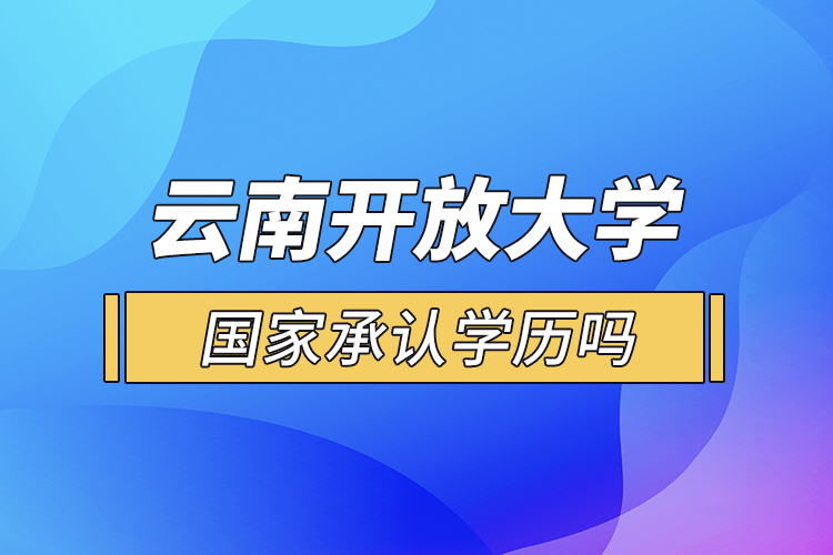 云南開放大學(xué)國家承認學(xué)歷嗎？
