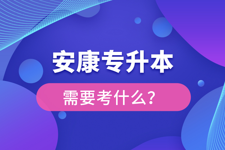 安康專(zhuān)升本需要考什么？