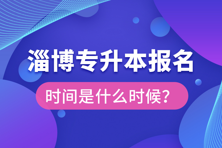 淄博專升本報(bào)名時(shí)間是什么時(shí)候？