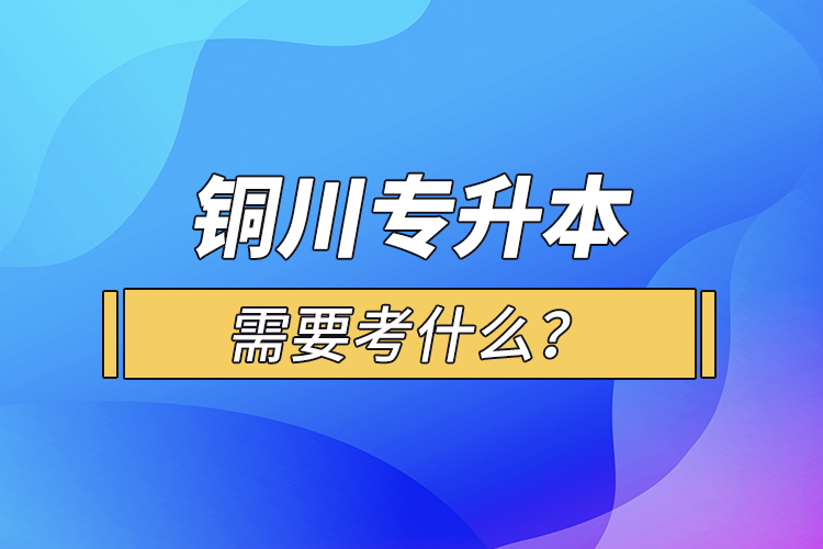 銅川專升本需要考什么？