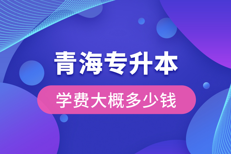 青海專升本學費大概多少錢一年？