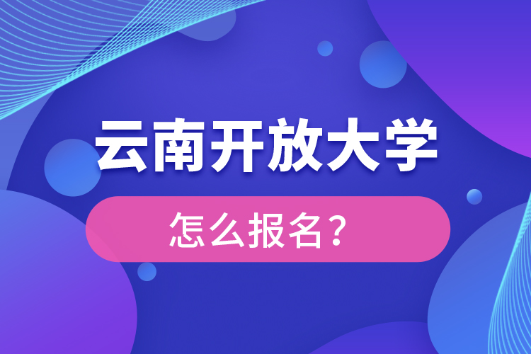云南開放大學(xué)怎么報(bào)名？